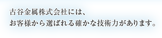 古谷金属株式会社には、お客様から選ばれる確かな技術力があります。