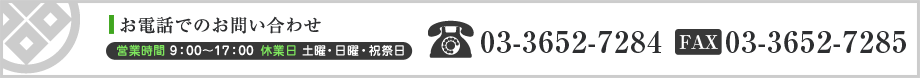 お電話でのお問い合わせTEL:03-3652-7284FAX:03-3652-7285■営業時間/9：00～18：00■休業日：土曜・日曜・祝祭日